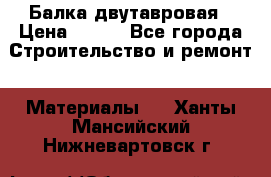 Балка двутавровая › Цена ­ 180 - Все города Строительство и ремонт » Материалы   . Ханты-Мансийский,Нижневартовск г.